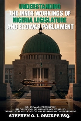Understanding the Inner Working of Nigeria Legislature and Ecowas Parliament by Orukpe, Stephen O. I.