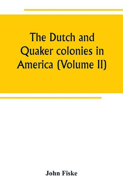 The Dutch and Quaker colonies in America (Volume II) by Fiske, John