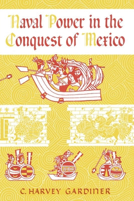 Naval Power in the Conquest of Mexico by Gardiner, C. Harvey