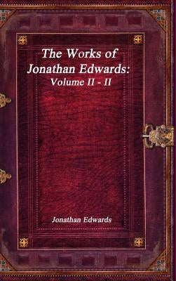 The Works of Jonathan Edwards: Volume II - II by Edwards, Jonathan