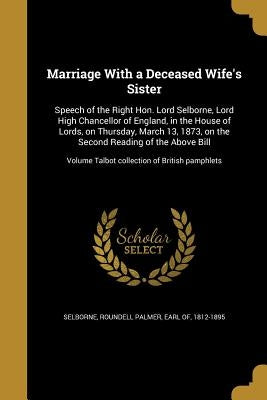 Marriage With a Deceased Wife's Sister: Speech of the Right Hon. Lord Selborne, Lord High Chancellor of England, in the House of Lords, on Thursday, M by Selborne, Roundell Palmer Earl of
