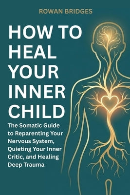 How to Heal Your Inner Child: The Somatic Guide to Reparenting Your Nervous System, Quieting Your Inner Critic, and Healing Deep Trauma by Bridges, Rowan
