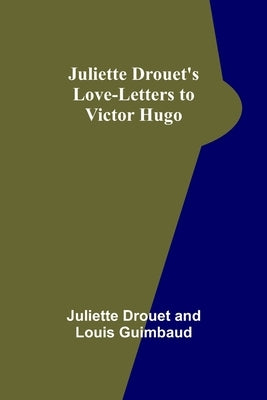 Juliette Drouet's Love-Letters to Victor Hugo by Drouet, Juliette