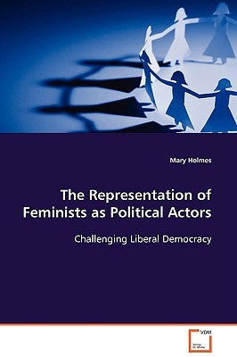 The Representation of Feminists as Political Actors by Holmes, Mary