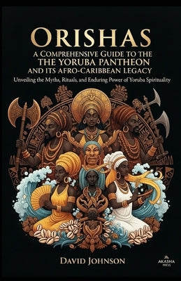 Orishas: A Comprehensive Guide to the Yoruba Pantheon and its Afro-Caribbean Legacy: Unveiling the Myths, Rituals, and Enduring Power of Yoruba Spirit by Johnson, David