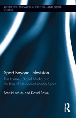 Sport Beyond Television: The Internet, Digital Media and the Rise of Networked Media Sport by Hutchins, Brett