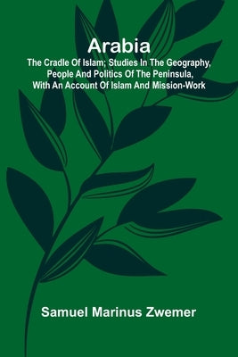 Arabia: The Cradle of Islam; Studies in the Geography, People and Politics of the Peninsula, with an Account of Islam and Mission-Work. by Marinus Zwemer, Samuel