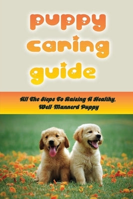 Puppy Caring Guide: All The Steps To Raising A Healthy, Well-Mannerd Puppy: How Much Effort Should I Train My Puppy by Lichte, Margarita