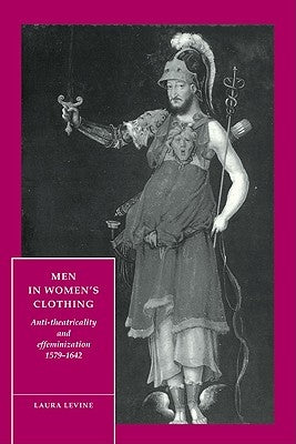 Men in Women's Clothing: Anti-Theatricality and Effeminization, 1579-1642 by Levine, Laura