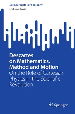 Descartes on Mathematics, Method and Motion: On the Role of Cartesian Physics in the Scientific Revolution by Kvasz, Ladislav
