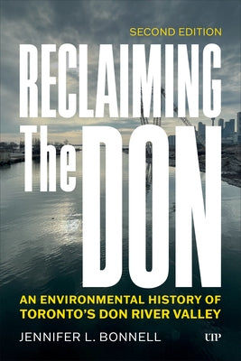Reclaiming the Don: An Environmental History of Toronto's Don River Valley, Second Edition by Bonnell, Jennifer L.