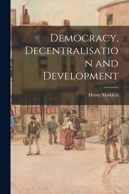 Democracy, Decentralisation and Development by Maddick, Henry