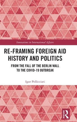 Re-Framing Foreign Aid History and Politics: From the Fall of the Berlin Wall to the COVID-19 Outbreak by Pellicciari, Igor