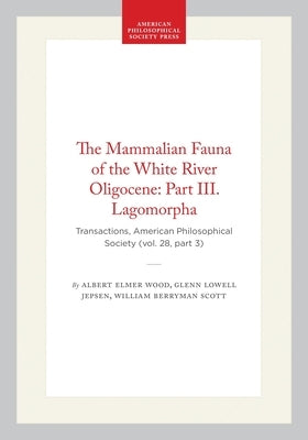 The Mammalian Fauna of the White River Oligocene: Part III. Lagomorpha: Transactions, American Philosophical Society (Vol. 28, Part 3) by Scott, William Berryman