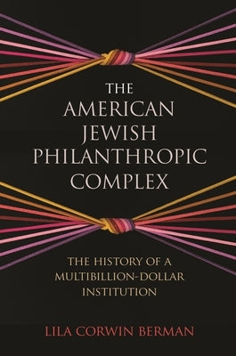 The American Jewish Philanthropic Complex: The History of a Multibillion-Dollar Institution by Berman, Lila Corwin