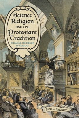 Science, Religion, and the Protestant Tradition: Retracing the Origins of Conflict by Ungureanu, James C.