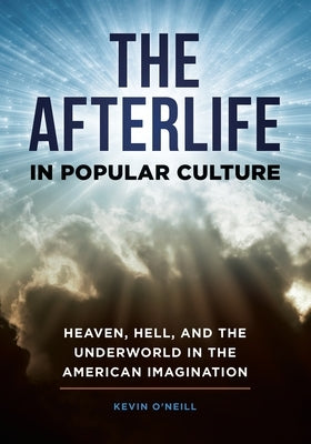 The Afterlife in Popular Culture: Heaven, Hell, and the Underworld in the American Imagination by O'Neill, Kevin