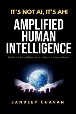 It's Not AI, It's AHI - Amplified Human Intelligence by Chavan, Sandeep