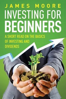 Investing for Beginners: A Short Read on the Basics of Investing and Dividends by Moore, James