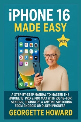 iPhone 16 Made Easy: A Step-by-Step Manual to Master the iPhone 16, Pro & Pro Max with iOS 18 - For Seniors, Beginners & Anyone Switching from Android by Howard, Georgette