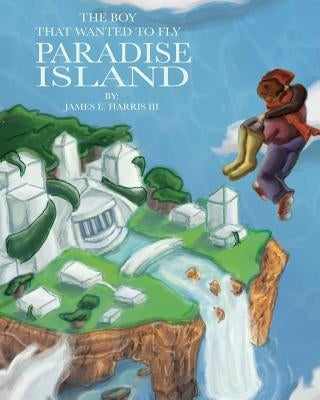 The Boy That Wanted to Fly: Paradise Island by Harris, James E., III