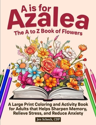 A Is For Azalea: The A to Z Book of Flowers: A Large Print Coloring and Activity Book for Seniors that Helps Sharpen Memory, Relieve St by Schock Cdp, Jen