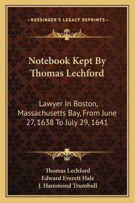 Notebook Kept by Thomas Lechford: Lawyer in Boston, Massachusetts Bay, from June 27, 1638 to July 29, 1641 by Lechford, Thomas