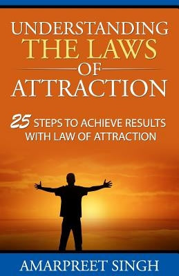 Understanding The Laws of Attraction: 25 Steps to achieve results with Law of Attraction by Singh, Amarpreet