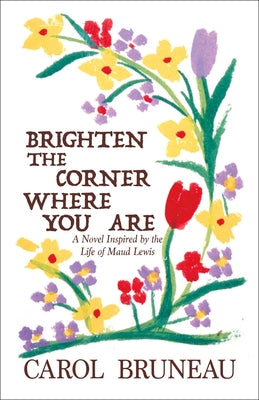 Brighten the Corner Where You Are: A Novel Inspired by the Life of Maud Lewis by Bruneau, Carol