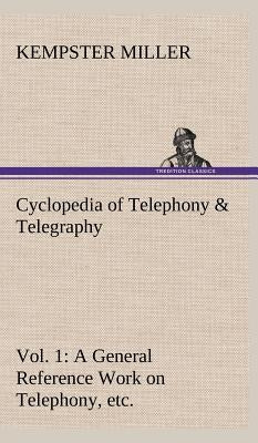 Cyclopedia of Telephony & Telegraphy Vol. 1 A General Reference Work on Telephony, etc. etc. by Miller, Kempster