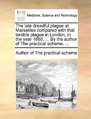 The Late Dreadful Plague at Marseilles Compared with That Terrible Plague in London, in the Year 1665. ... by the Author of the Practical Scheme. ... by Author of The Practical Scheme