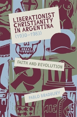 Liberationist Christianity in Argentina (1930-1983): Faith and Revolution by Bradbury, Pablo