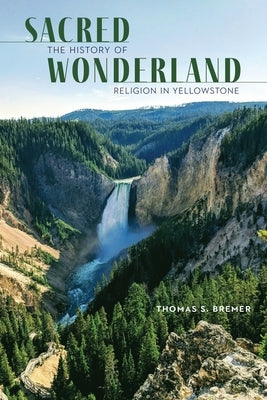 Sacred Wonderland: The History of Religion in Yellowstone by Bremer, Thomas S.