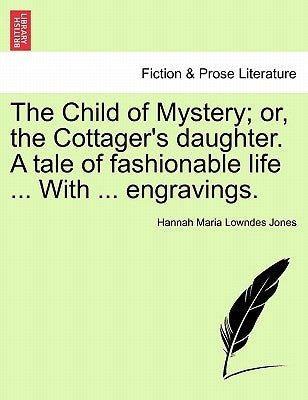 The Child of Mystery; or, the Cottager's daughter. A tale of fashionable life ... With ... engravings. by Lowndes Jones, Hannah Maria