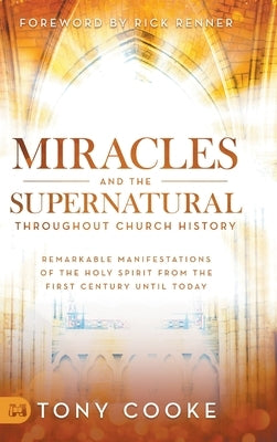 Miracles and the Supernatural Throughout Church History: Remarkable Manifestations of the Holy Spirit From the First Century Until Today by Cooke, Tony