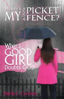 Where's My White Picket Fence?: When A Good Girl Doubts God by Cochran, Marlia C.