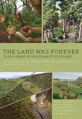 The Land Was Forever: 15,000 Years in North-East Scotland: Excavations on the Aberdeen Western Peripheral Route/Balmedie-Tipperty by Dingwall, Kirsty