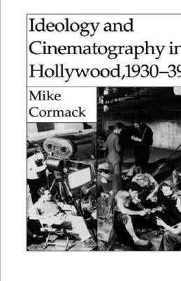 Ideology and Cinematography in Hollywood, 1930-1939 by Cormack, M.