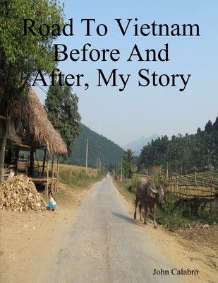Road To Vietnam Before And After, My Story by Calabro, John