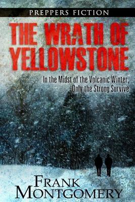 The Wrath of Yellowstone: In the Midst of the Volcanic Winter, Only the Strong Survive by Montgomery, Frank