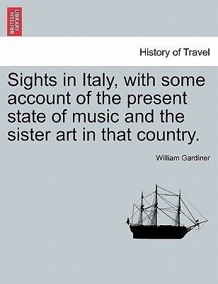 Sights in Italy, with Some Account of the Present State of Music and the Sister Art in That Country. by Gardiner, William