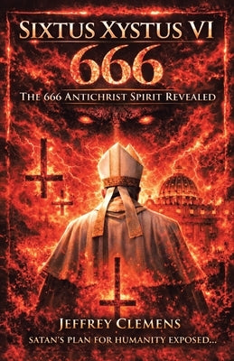 Sixtus Xystus VI: The 666 Antichrist Spirit Revealed by Clemens, Jeffrey