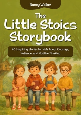 The Little Stoics Storybook: 40 Inspiring Stories for Kids About Courage, Patience, and Positive Thinking by Walker, Nancy