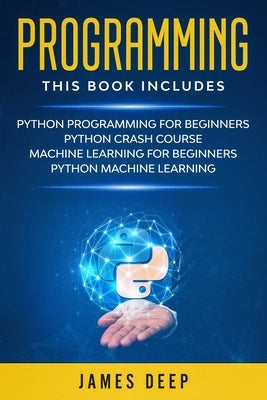 Programming: 4 Books in 1: Python Programming & Crash Course, Machine Learning for Beginners, Python Machine Learning by Deep, James