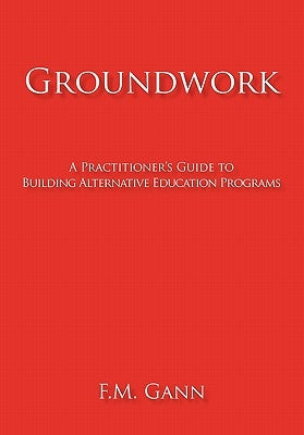 Groundwork: A Practitioner's Guide to Building Alternative Education Programs by Gann, F. M.