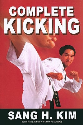 Complete Kicking: The Ultimate Guide to Kicks for Martial Arts Self-Defense & Combat Sports by Kim, Sang H.