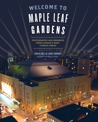 Welcome to Maple Leaf Gardens: Photographs and Memories from Canada's Most Famous Arena by Abel, Lance