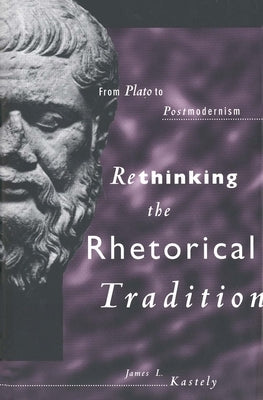 Rethinking the Rhetorical Tradition: From Plato to Postmodernism by Kastely, James L.