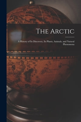 The Arctic; a History of Its Discovery, Its Plants, Animals, and Natural Phenomena by Anonymous