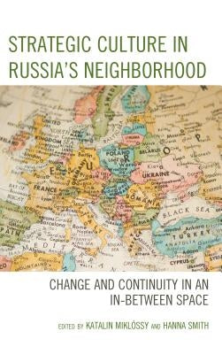 Strategic Culture in Russia's Neighborhood: Change and Continuity in an In-Between Space by Miklóssy, Katalin